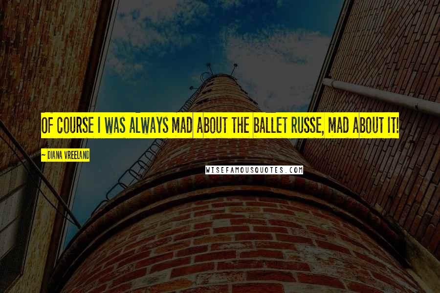 Diana Vreeland Quotes: Of course I was always mad about the ballet russe, mad about it!