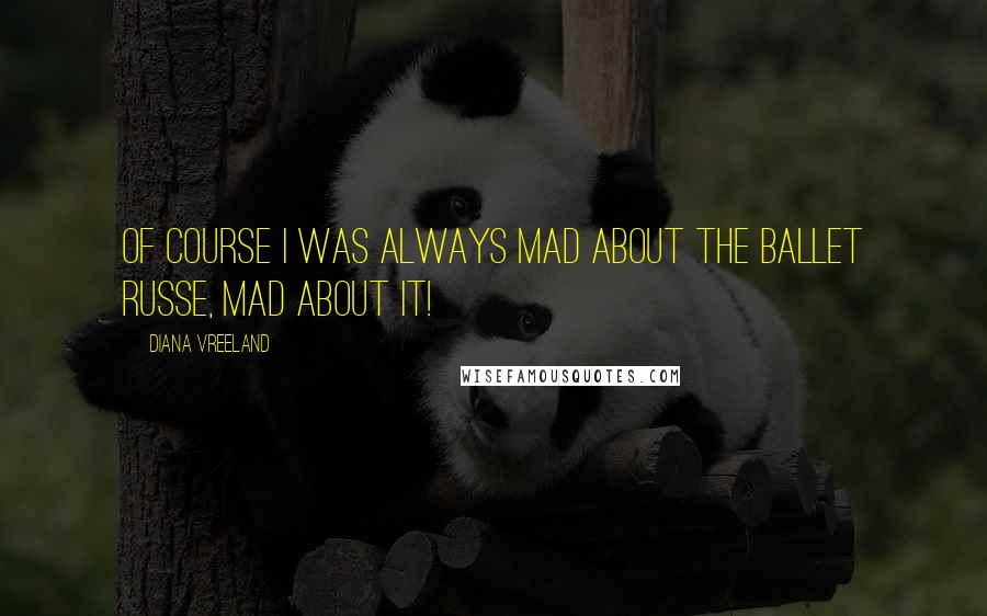 Diana Vreeland Quotes: Of course I was always mad about the ballet russe, mad about it!