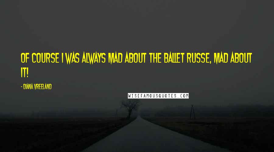 Diana Vreeland Quotes: Of course I was always mad about the ballet russe, mad about it!