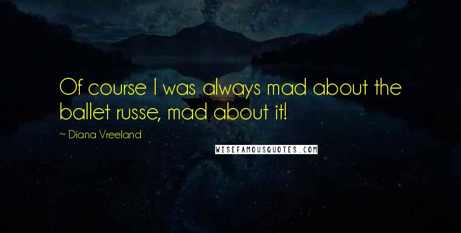 Diana Vreeland Quotes: Of course I was always mad about the ballet russe, mad about it!