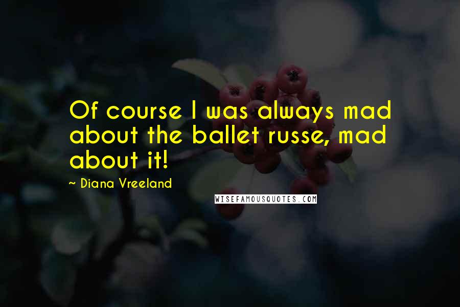 Diana Vreeland Quotes: Of course I was always mad about the ballet russe, mad about it!