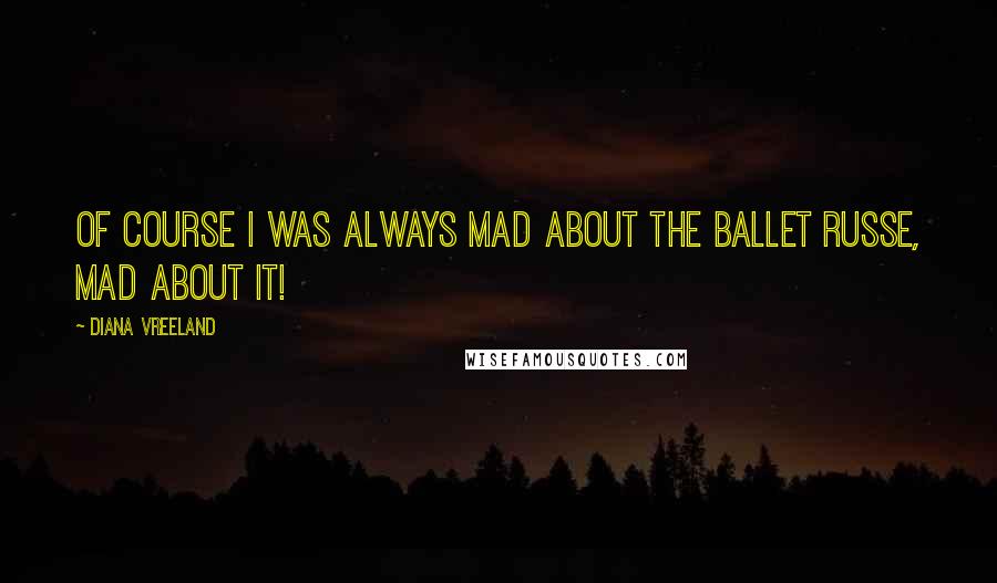 Diana Vreeland Quotes: Of course I was always mad about the ballet russe, mad about it!