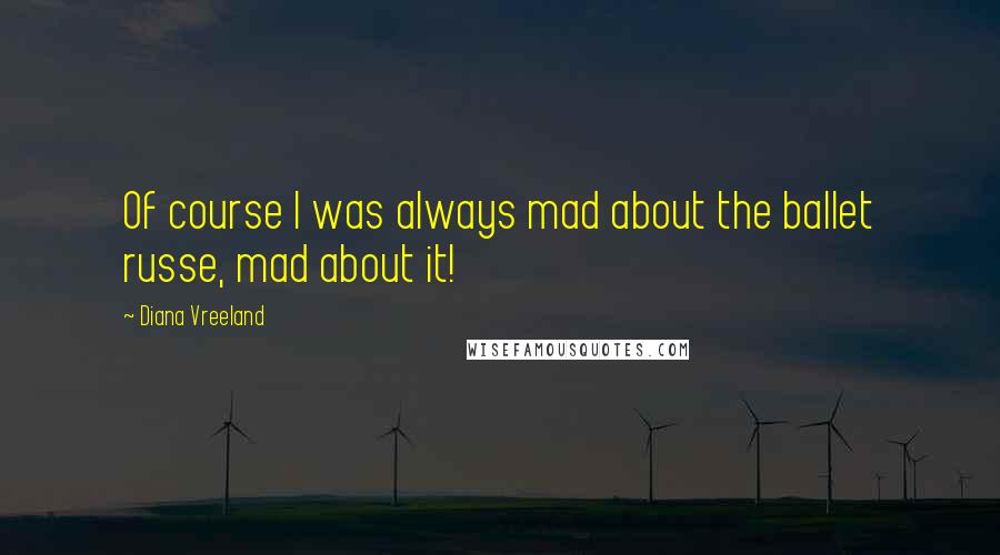 Diana Vreeland Quotes: Of course I was always mad about the ballet russe, mad about it!