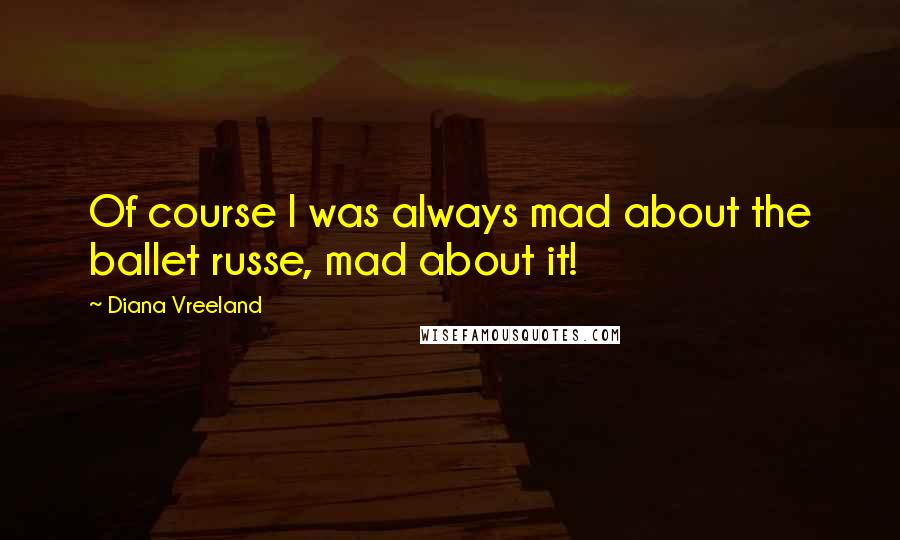 Diana Vreeland Quotes: Of course I was always mad about the ballet russe, mad about it!