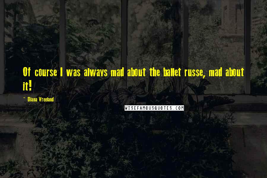 Diana Vreeland Quotes: Of course I was always mad about the ballet russe, mad about it!