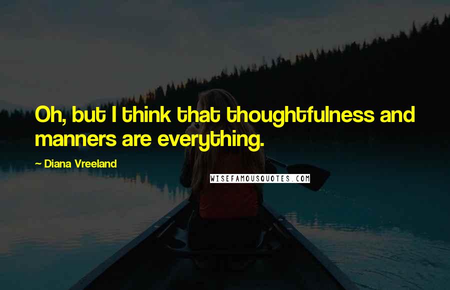 Diana Vreeland Quotes: Oh, but I think that thoughtfulness and manners are everything.