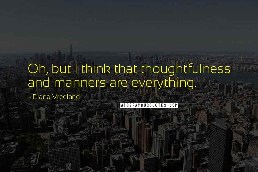 Diana Vreeland Quotes: Oh, but I think that thoughtfulness and manners are everything.