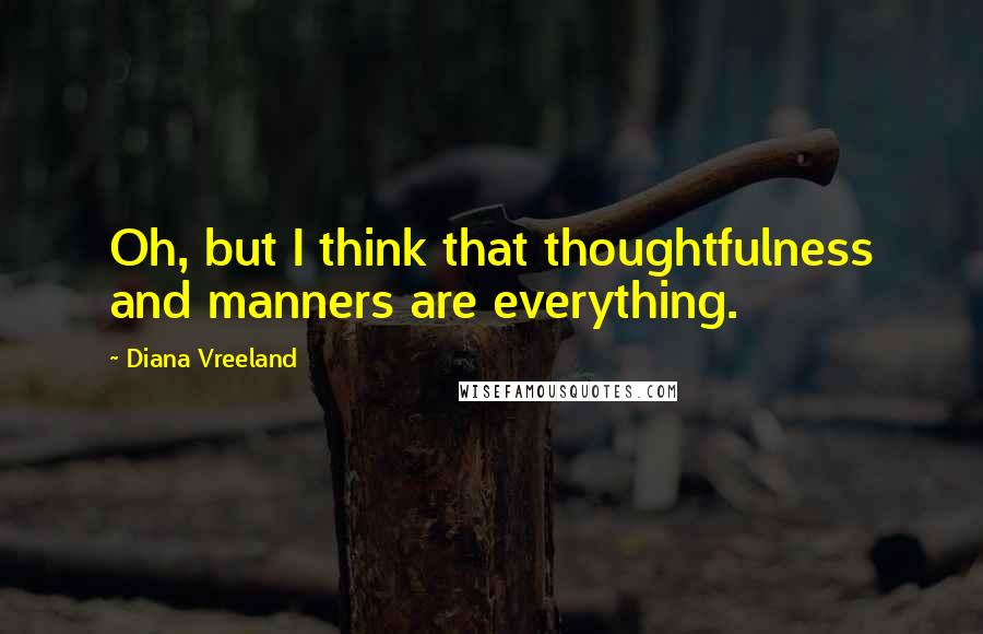 Diana Vreeland Quotes: Oh, but I think that thoughtfulness and manners are everything.