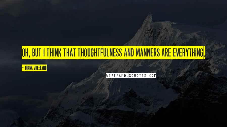 Diana Vreeland Quotes: Oh, but I think that thoughtfulness and manners are everything.