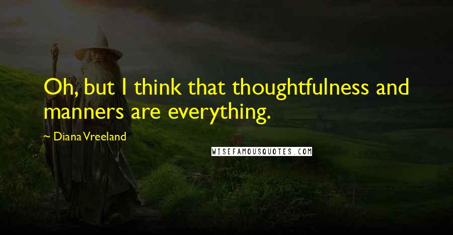 Diana Vreeland Quotes: Oh, but I think that thoughtfulness and manners are everything.