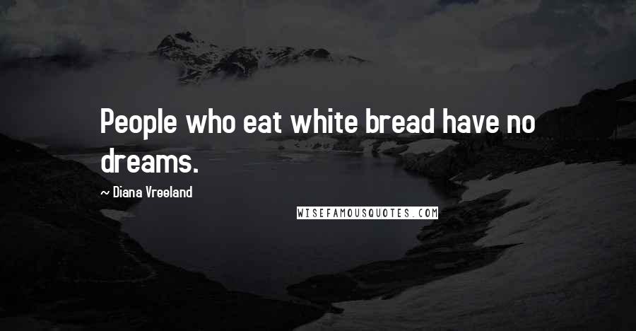 Diana Vreeland Quotes: People who eat white bread have no dreams.