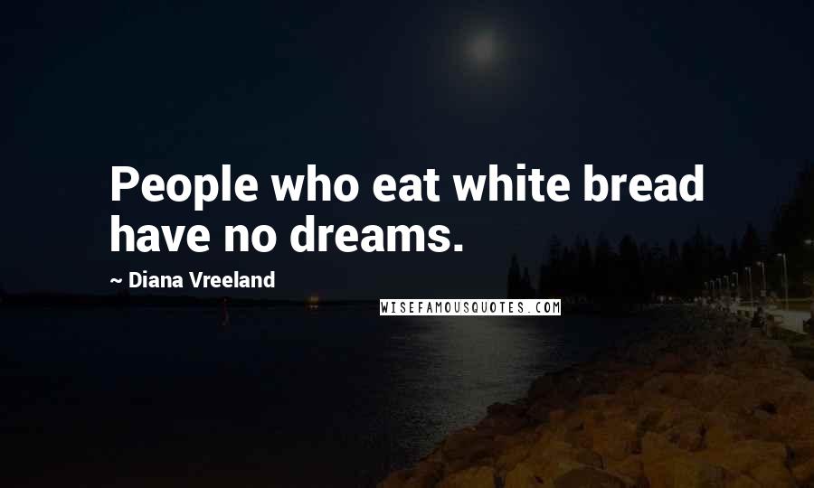 Diana Vreeland Quotes: People who eat white bread have no dreams.