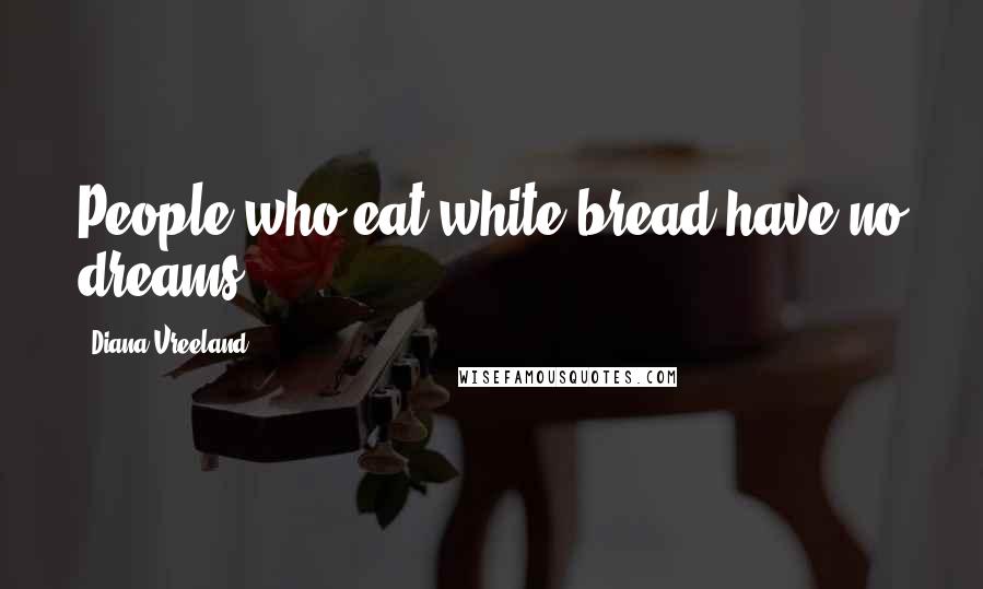 Diana Vreeland Quotes: People who eat white bread have no dreams.