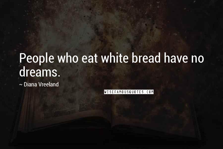 Diana Vreeland Quotes: People who eat white bread have no dreams.