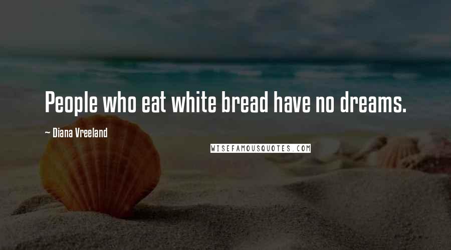 Diana Vreeland Quotes: People who eat white bread have no dreams.