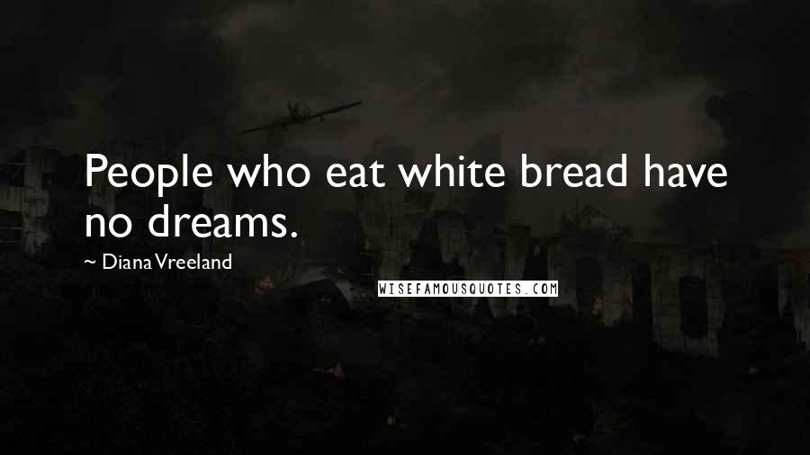 Diana Vreeland Quotes: People who eat white bread have no dreams.