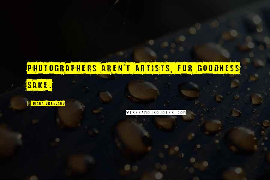 Diana Vreeland Quotes: Photographers aren't artists, for goodness sake.