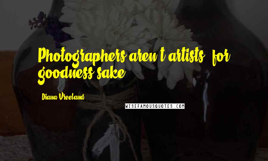 Diana Vreeland Quotes: Photographers aren't artists, for goodness sake.