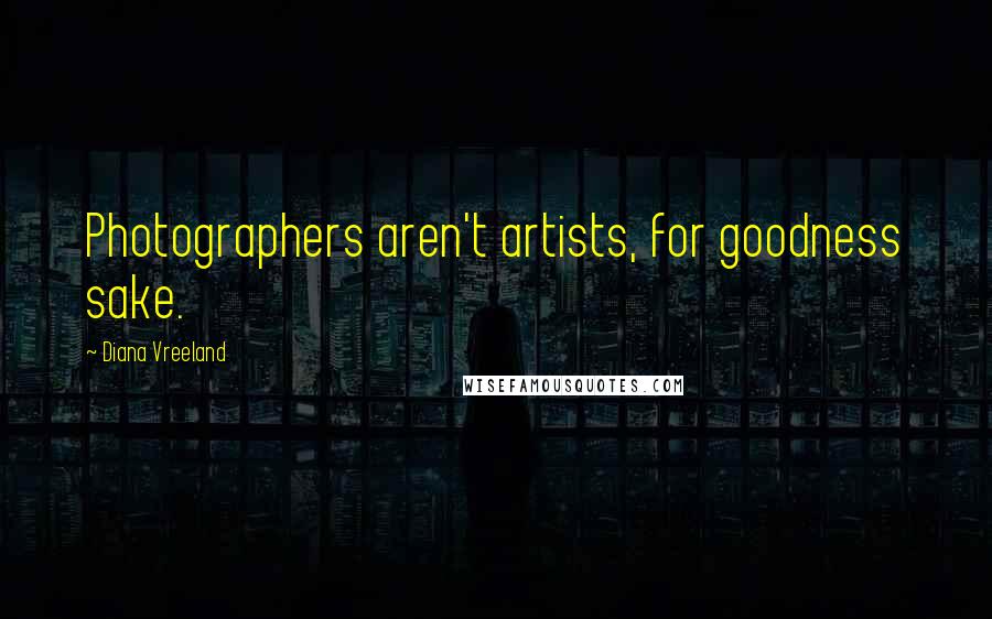 Diana Vreeland Quotes: Photographers aren't artists, for goodness sake.
