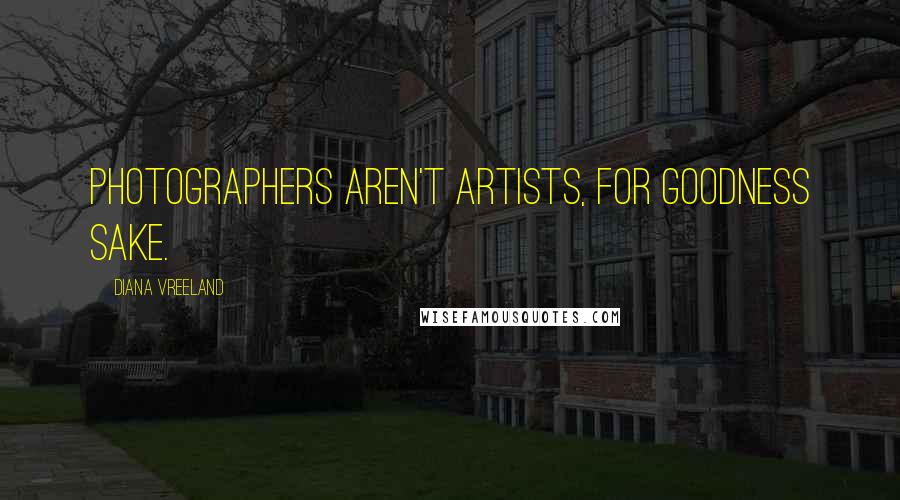 Diana Vreeland Quotes: Photographers aren't artists, for goodness sake.