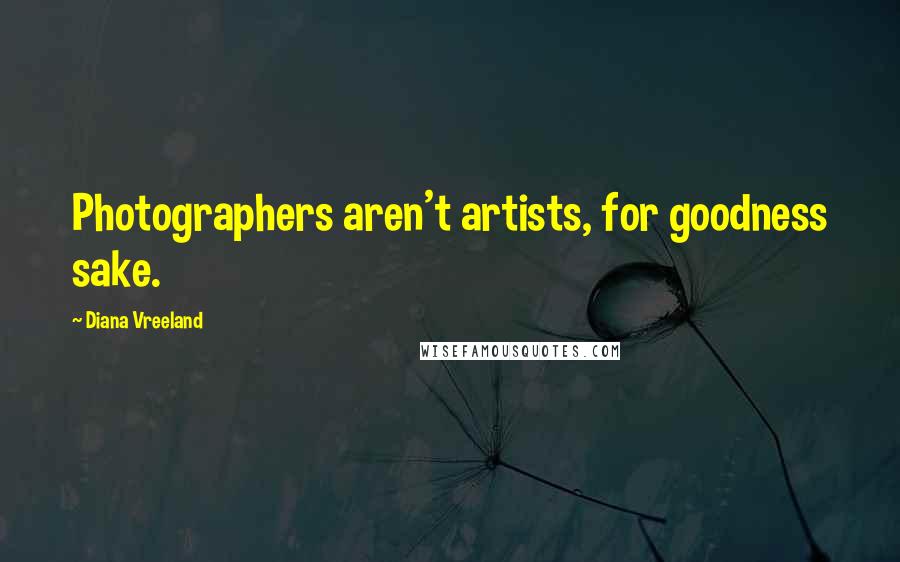 Diana Vreeland Quotes: Photographers aren't artists, for goodness sake.