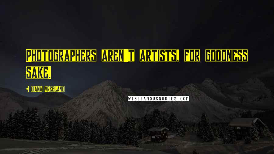 Diana Vreeland Quotes: Photographers aren't artists, for goodness sake.