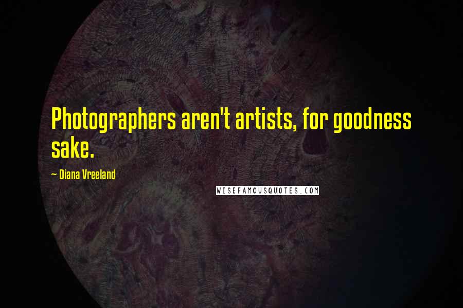 Diana Vreeland Quotes: Photographers aren't artists, for goodness sake.