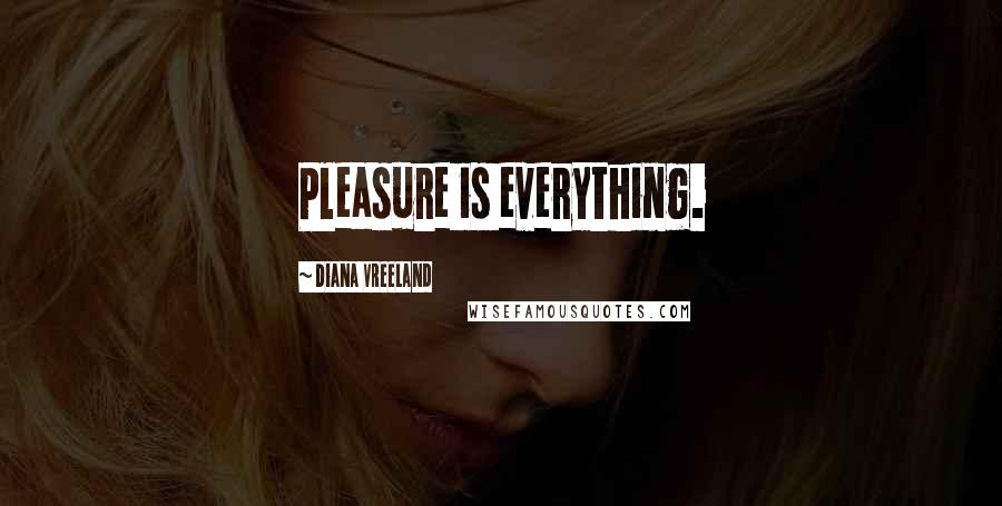 Diana Vreeland Quotes: Pleasure is everything.