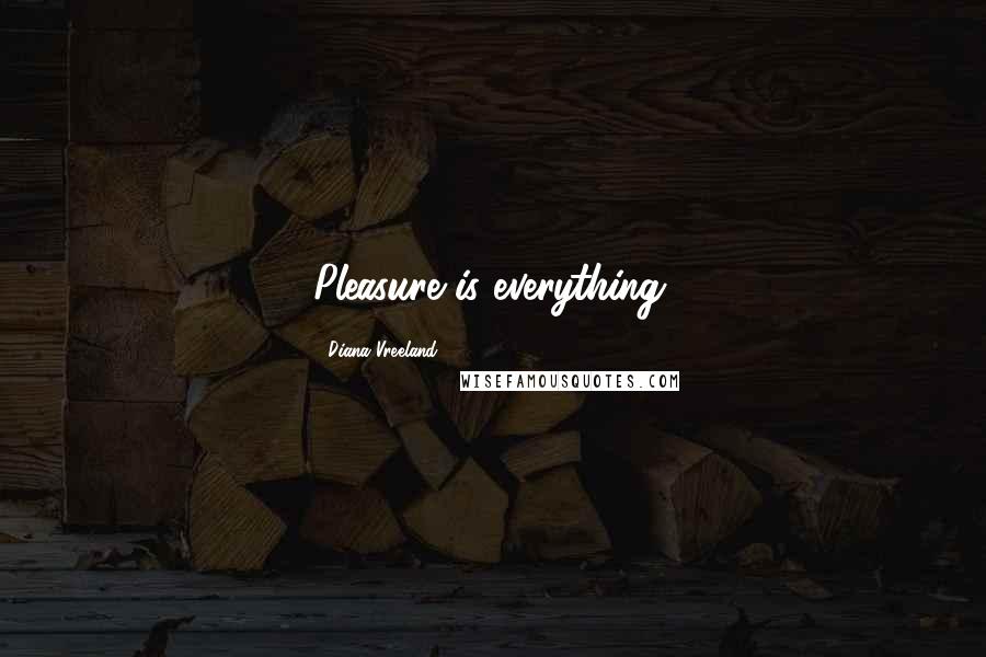 Diana Vreeland Quotes: Pleasure is everything.