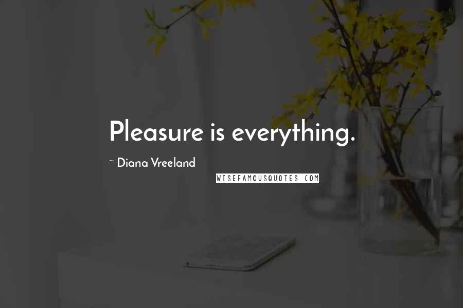 Diana Vreeland Quotes: Pleasure is everything.