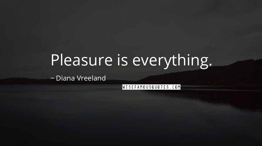 Diana Vreeland Quotes: Pleasure is everything.