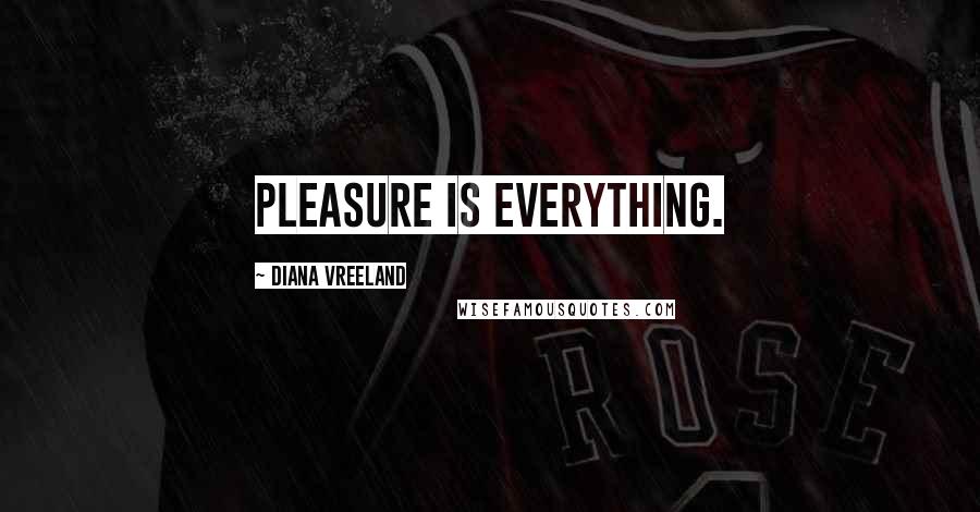 Diana Vreeland Quotes: Pleasure is everything.