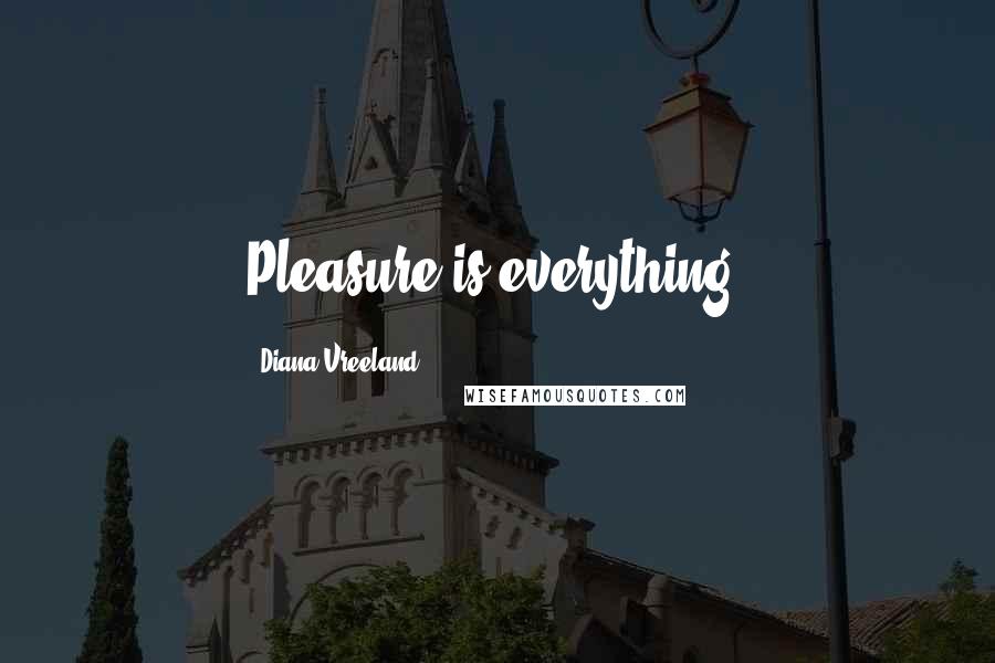 Diana Vreeland Quotes: Pleasure is everything.