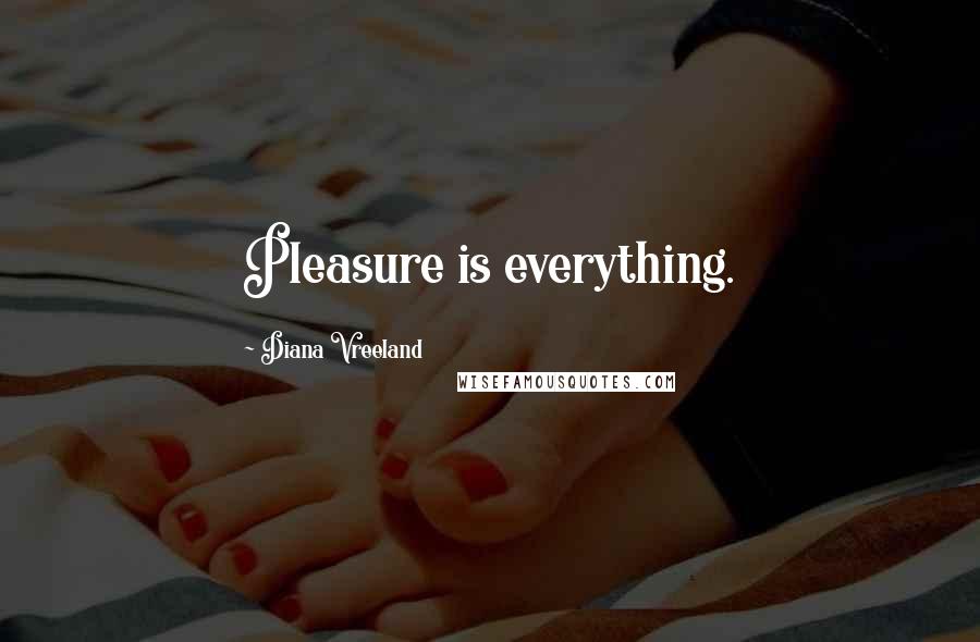 Diana Vreeland Quotes: Pleasure is everything.