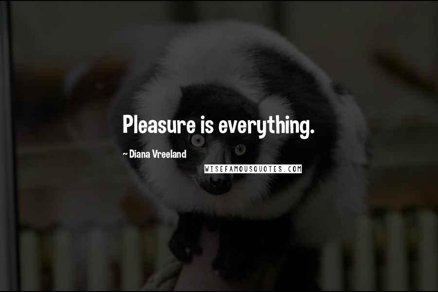 Diana Vreeland Quotes: Pleasure is everything.