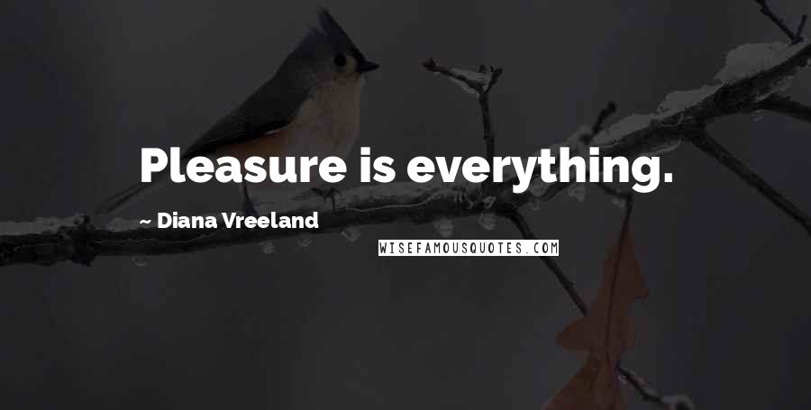 Diana Vreeland Quotes: Pleasure is everything.