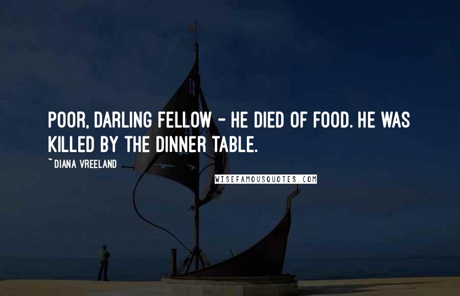 Diana Vreeland Quotes: Poor, darling fellow - he died of food. He was killed by the dinner table.