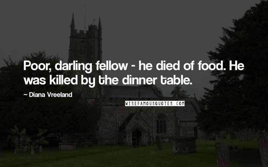 Diana Vreeland Quotes: Poor, darling fellow - he died of food. He was killed by the dinner table.