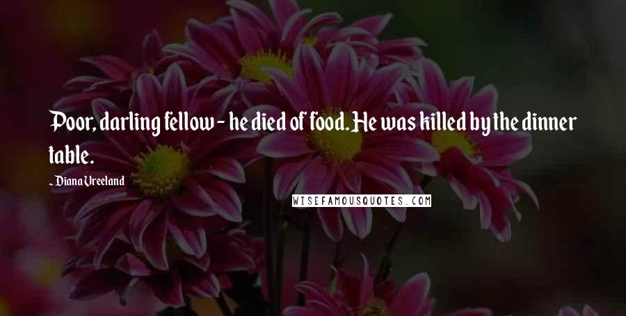 Diana Vreeland Quotes: Poor, darling fellow - he died of food. He was killed by the dinner table.