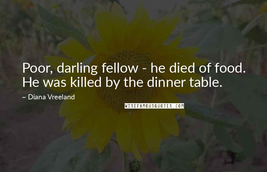 Diana Vreeland Quotes: Poor, darling fellow - he died of food. He was killed by the dinner table.