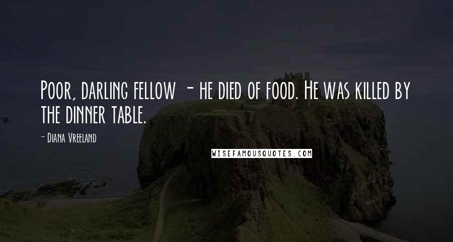 Diana Vreeland Quotes: Poor, darling fellow - he died of food. He was killed by the dinner table.