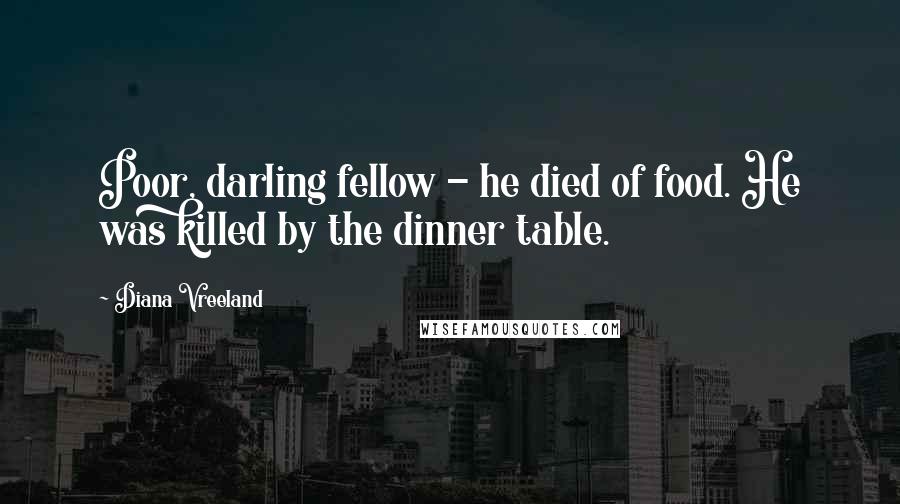 Diana Vreeland Quotes: Poor, darling fellow - he died of food. He was killed by the dinner table.