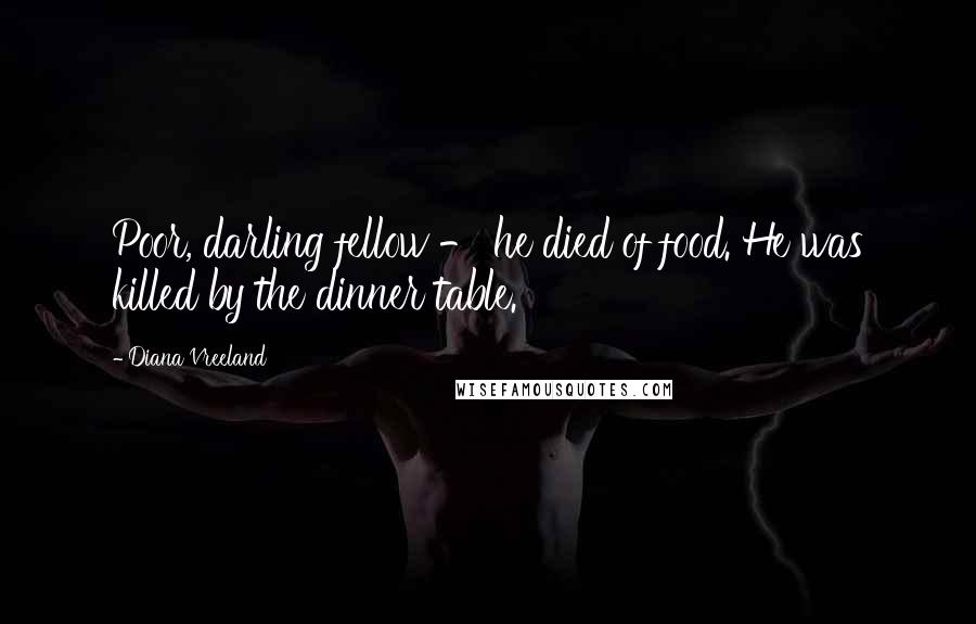 Diana Vreeland Quotes: Poor, darling fellow - he died of food. He was killed by the dinner table.