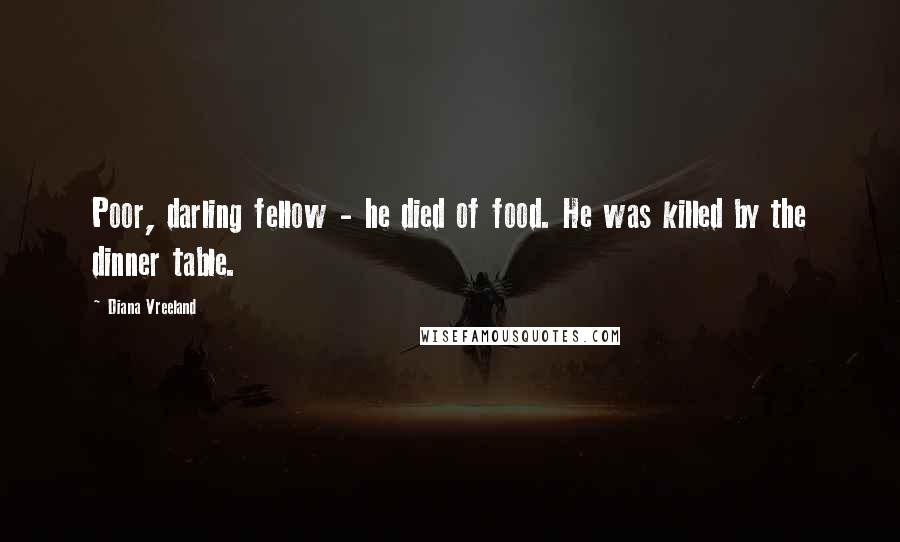 Diana Vreeland Quotes: Poor, darling fellow - he died of food. He was killed by the dinner table.