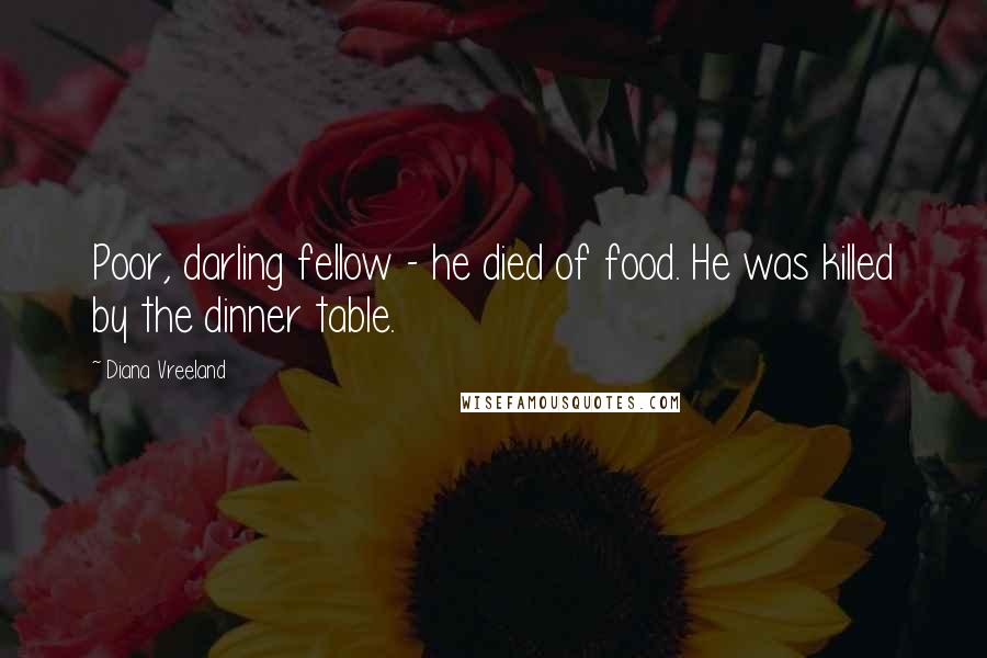 Diana Vreeland Quotes: Poor, darling fellow - he died of food. He was killed by the dinner table.