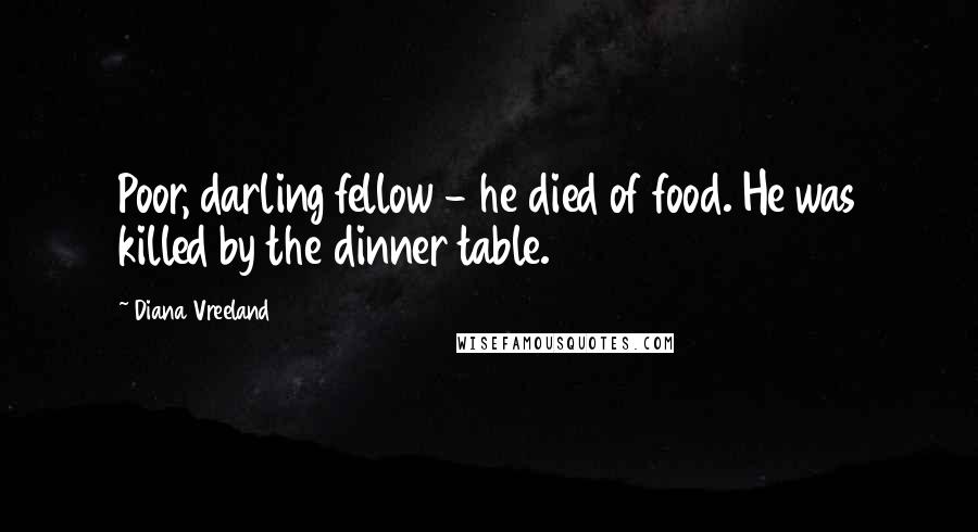 Diana Vreeland Quotes: Poor, darling fellow - he died of food. He was killed by the dinner table.