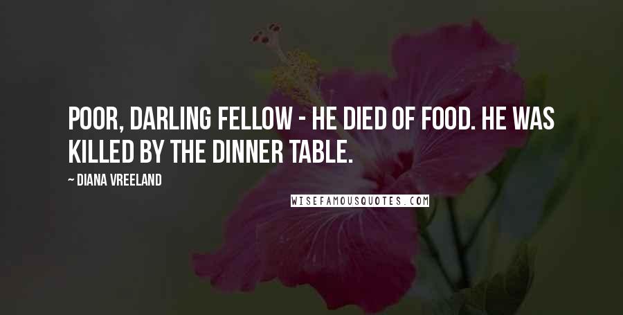 Diana Vreeland Quotes: Poor, darling fellow - he died of food. He was killed by the dinner table.