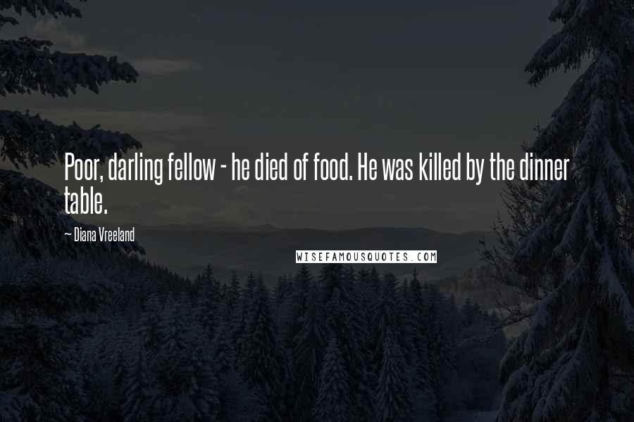 Diana Vreeland Quotes: Poor, darling fellow - he died of food. He was killed by the dinner table.