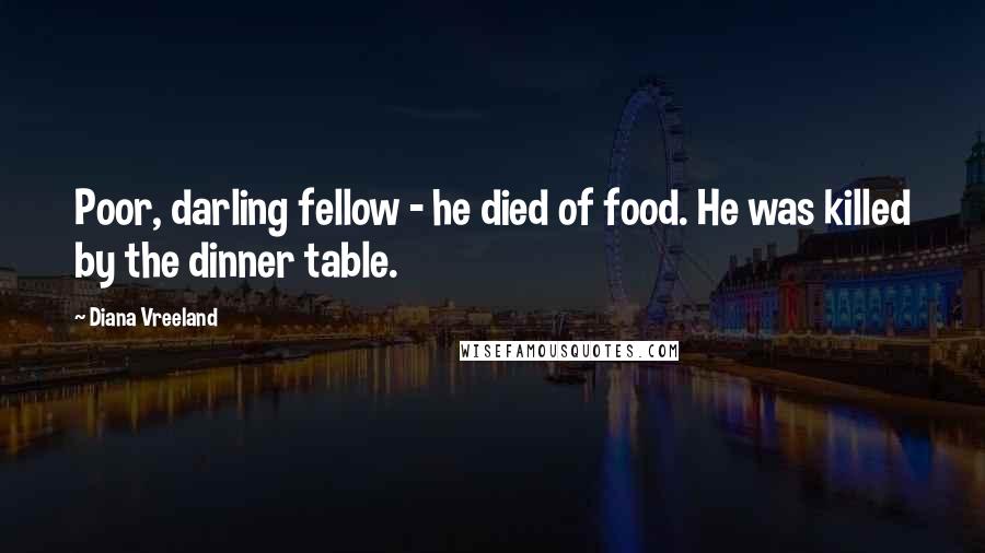 Diana Vreeland Quotes: Poor, darling fellow - he died of food. He was killed by the dinner table.