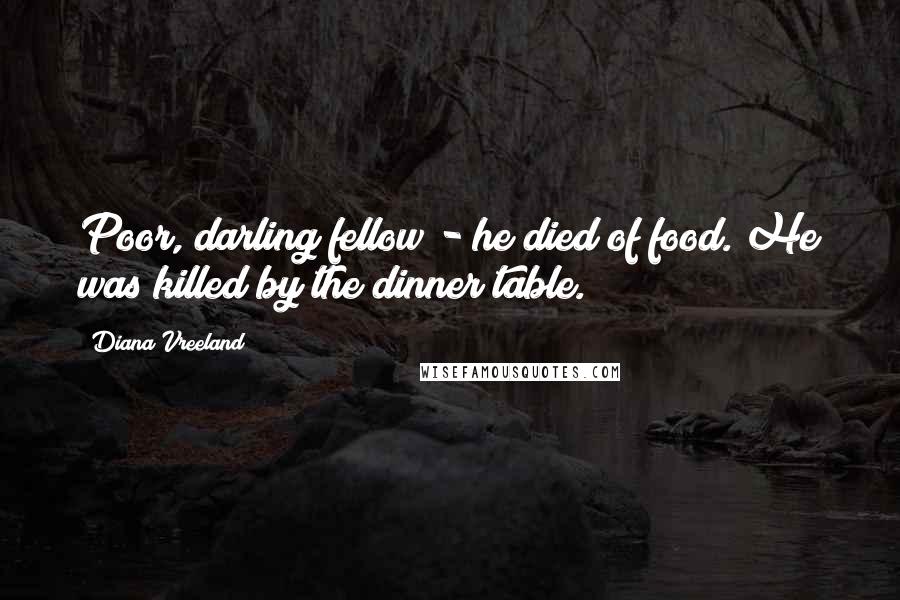 Diana Vreeland Quotes: Poor, darling fellow - he died of food. He was killed by the dinner table.